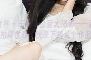 克拉女神 – 王睿办公室大揭秘——就是这样拍同性的？快来下载这个作品集